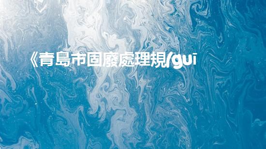 《青島市固廢處理規(guī)劃：可持續(xù)發(fā)展之路》
