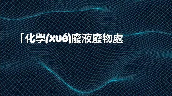 「化學(xué)廢液廢物處理技術(shù)與實(shí)踐」