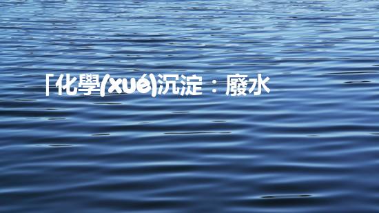 「化學(xué)沉淀：廢水處理的利器」