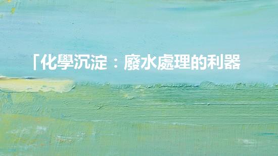 「化學沉淀：廢水處理的利器」