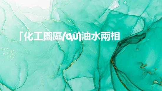 「化工園區(qū)油水兩相處理」