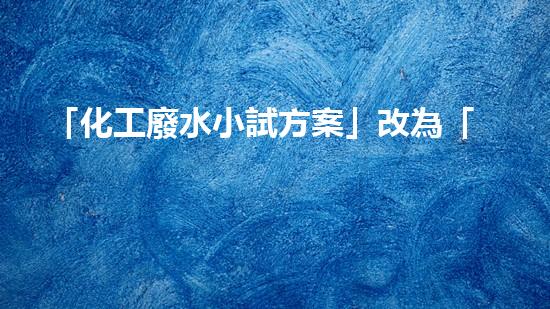 「化工廢水小試方案」改為「高效處理化工廢水的新方案」