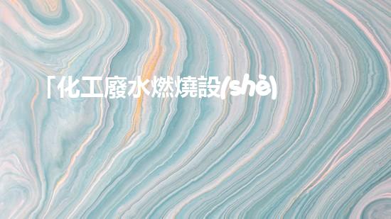 「化工廢水燃燒設(shè)備」：高效處理廢水，促進(jìn)化工產(chǎn)業(yè)可持續(xù)發(fā)展