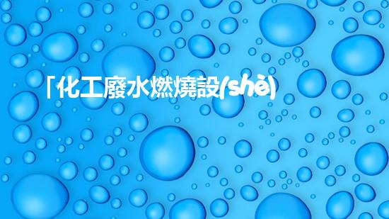 「化工廢水燃燒設(shè)備」：高效處理廢水，促進化工產(chǎn)業(yè)可持續(xù)發(fā)展