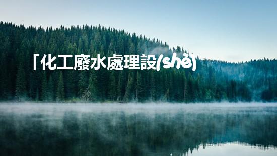 「化工廢水處理設(shè)計(jì)原則」