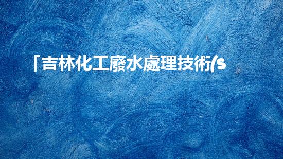 「吉林化工廢水處理技術(shù)與實踐」