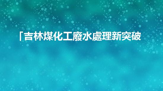 「吉林煤化工廢水處理新突破：綠色脫色劑成功研發(fā)」
