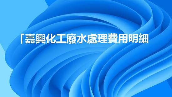 「嘉興化工廢水處理費用明細(xì)」