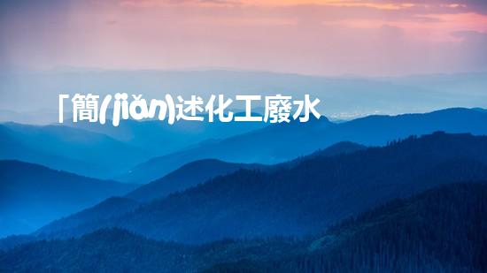 「簡(jiǎn)述化工廢水污染特點(diǎn)及其預(yù)防控制」