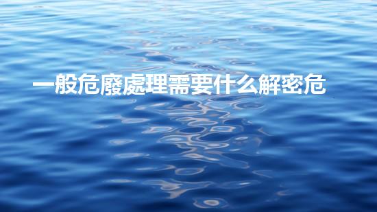 一般危廢處理需要什么解密危險(xiǎn)廢棄物處理的未來(lái)方向