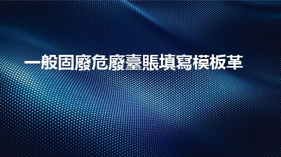 一般固廢危廢臺賬填寫模板革命性的新材料將如何改變未來的科技發(fā)展？