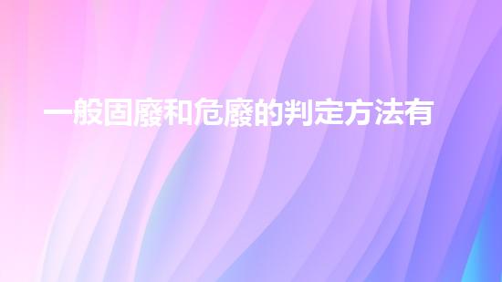 一般固廢和危廢的判定方法有哪些探索未知的廢棄物處理技術創(chuàng)新
