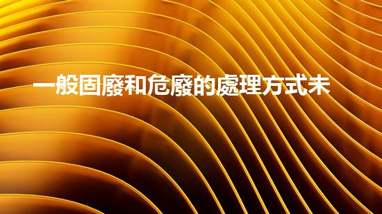 一般固廢和危廢的處理方式未知危險(xiǎn)：探索廢棄物處理的新途徑