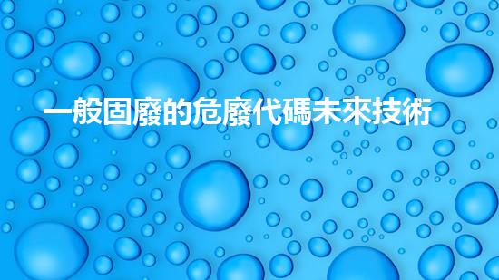 一般固廢的危廢代碼未來技術(shù)發(fā)展中的隱憂與挑戰(zhàn)