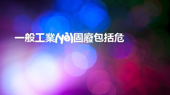 一般工業(yè)固廢包括危險廢物嗎革新之路：探索未來化工拆除的全新技術前景