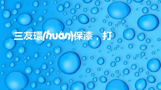 三友環(huán)保漆，打造綠色家居