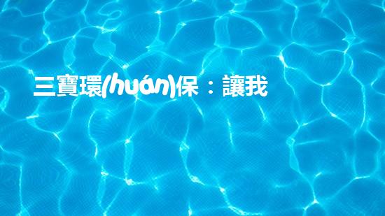 三寶環(huán)保：讓我們一起為地球做點什么！