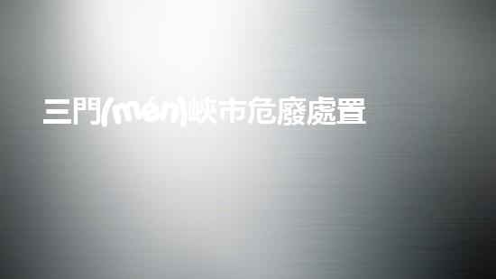 三門(mén)峽市危廢處置企業(yè)名單公示探索化工設(shè)施拆除中的未知挑戰(zhàn)