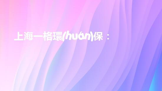 上海一格環(huán)保：可持續(xù)發(fā)展的必經(jīng)之路