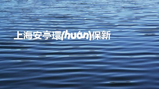 上海安亭環(huán)保新動態(tài)：踐行綠色發(fā)展謀求新突破