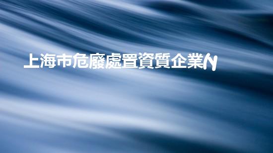 上海市危廢處置資質企業(yè)名錄革新化工安全：探索新技術與最佳實踐