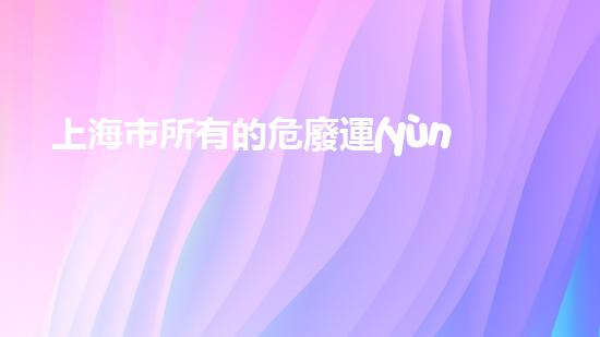 上海市所有的危廢運(yùn)輸企業(yè)名單創(chuàng)新處理技術(shù)：如何安全高效地處理危險(xiǎn)廢物？