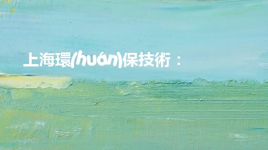 上海環(huán)保技術：科技創(chuàng)新，構筑碧水藍天