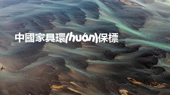 中國家具環(huán)保標(biāo)準(zhǔn)解讀：從環(huán)保認(rèn)證到實(shí)際應(yīng)用