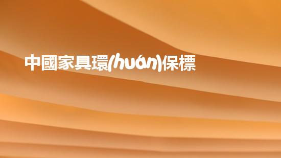 中國家具環(huán)保標(biāo)準(zhǔn)解讀：從環(huán)保認(rèn)證到實際應(yīng)用