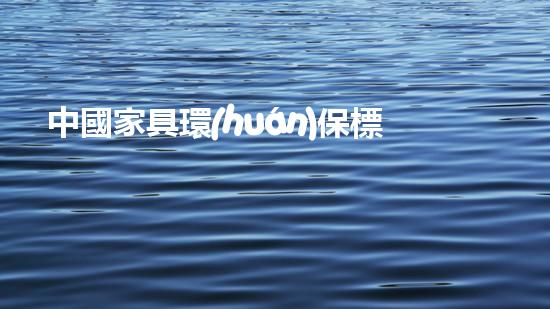 中國家具環(huán)保標準解讀：從環(huán)保認證到實際應用