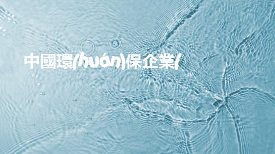 中國環(huán)保企業(yè)排名：前十強企業(yè)揭曉