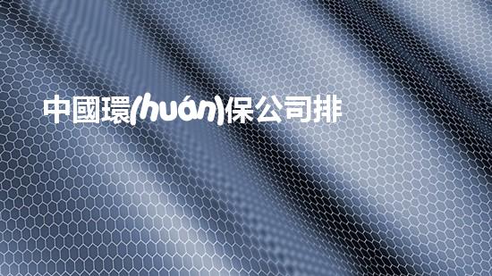 中國環(huán)保公司排名偉明，生態(tài)治理背后的領(lǐng)跑者