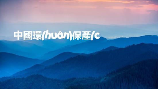 中國環(huán)保產(chǎn)業(yè)發(fā)展勢頭：十大關(guān)鍵企業(yè)盤點