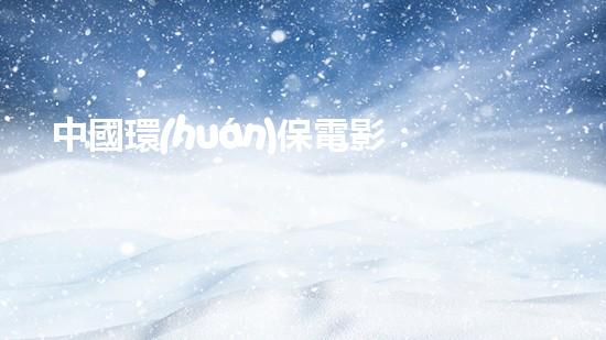 中國環(huán)保電影：探尋環(huán)境救援的歷程