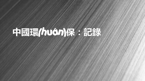 中國環(huán)保：記錄行動與挑戰(zhàn)
