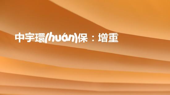 中宇環(huán)保：增重護湖，服務生態(tài)