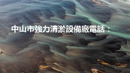 中山市強力清淤設備廠電話：高效解決水域清淤難題！