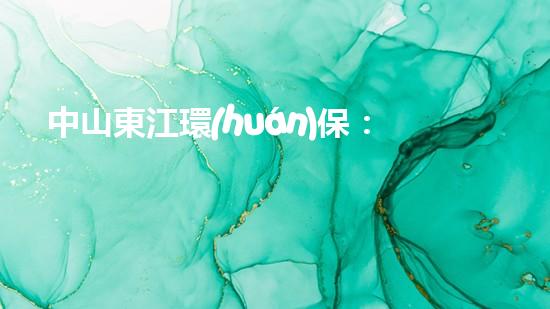 中山東江環(huán)保：污染治理實(shí)踐與技術(shù)創(chuàng)新