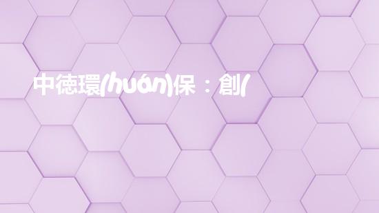中徳環(huán)保：創(chuàng)新實(shí)現(xiàn)環(huán)保新未來(lái)