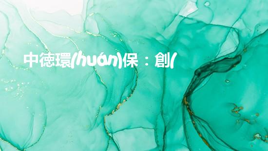 中徳環(huán)保：創(chuàng)新實現(xiàn)環(huán)保新未來