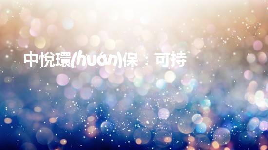 中悅環(huán)保：可持續(xù)發(fā)展之路