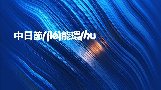 中日節(jié)能環(huán)保：智能技術(shù)與綠色未來