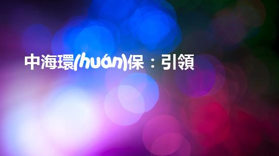 中海環(huán)保：引領(lǐng)新能源投資趨勢
