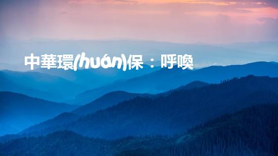中華環(huán)保：呼喚綠色未來(lái)