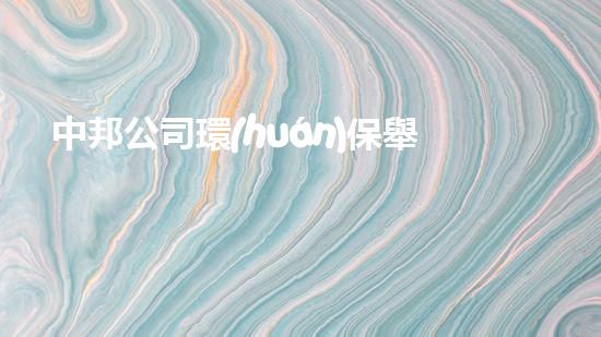 中邦公司環(huán)保舉措：向綠色經(jīng)濟(jì)轉(zhuǎn)型