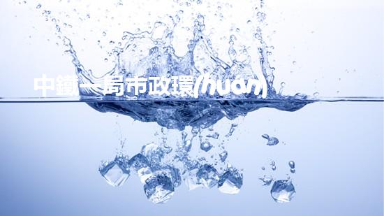 中鐵一局市政環(huán)保：城市美容大計(jì)劃