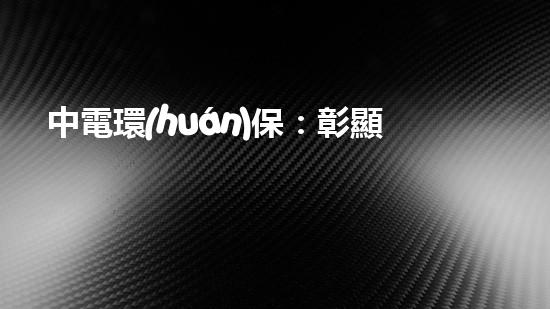中電環(huán)保：彰顯國(guó)企擔(dān)當(dāng)