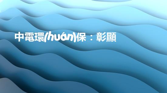 中電環(huán)保：彰顯國企擔(dān)當(dāng)
