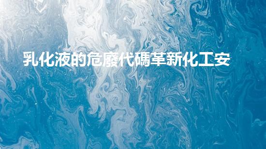 乳化液的危廢代碼革新化工安全：未來拆除技術(shù)的突破與應(yīng)用