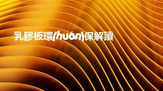 乳膠板環(huán)保解讀：做出正確的環(huán)保選擇